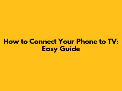 How to Connect Your Phone to TV: Easy Guide