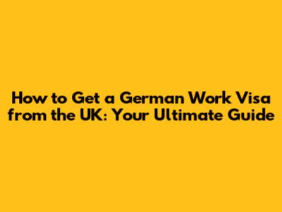 How to Get a German Work Visa from the UK: Your Ultimate Guide