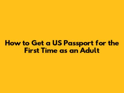 How to Get a US Passport for the First Time as an Adult