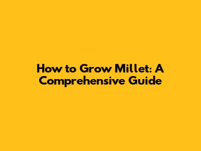 How to Grow Millet: A Comprehensive Guide