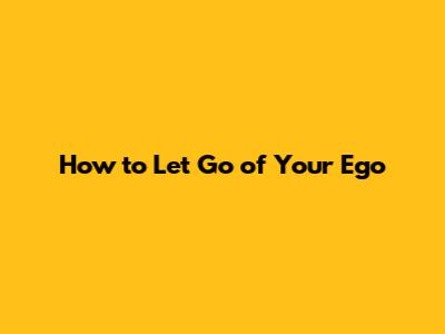 How to Let Go of Your Ego