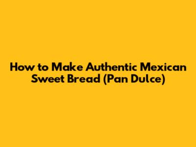 How to Make Authentic Mexican Sweet Bread (Pan Dulce)