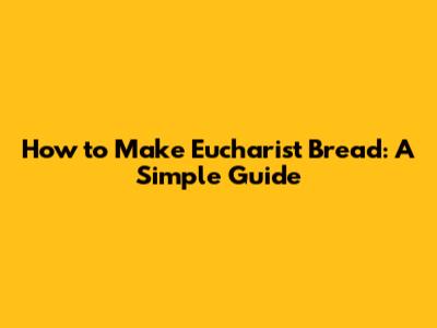 How to Make Eucharist Bread: A Simple Guide