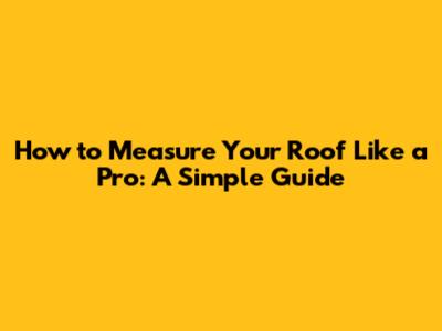 How to Measure Your Roof Like a Pro: A Simple Guide