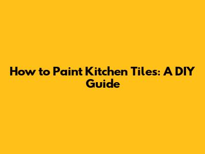 How to Paint Kitchen Tiles: A DIY Guide