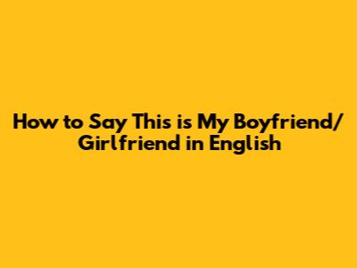 How to Say 'This is My Boyfriend/Girlfriend' in English