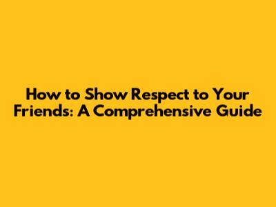 How to Show Respect to Your Friends: A Comprehensive Guide