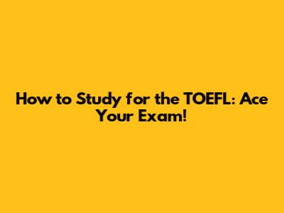 How to Study for the TOEFL: Ace Your Exam!