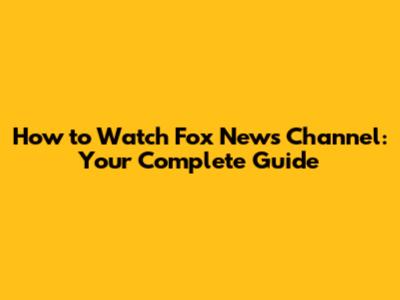 How to Watch Fox News Channel: Your Complete Guide