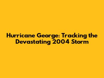 Hurricane George: Tracking the Devastating 2004 Storm