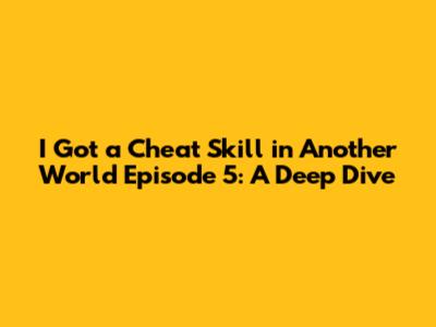I Got a Cheat Skill in Another World Episode 5: A Deep Dive