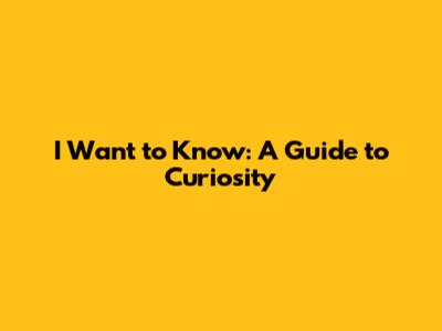 I Want to Know: A Guide to Curiosity