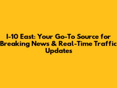 I-10 East: Your Go-To Source for Breaking News & Real-Time Traffic Updates