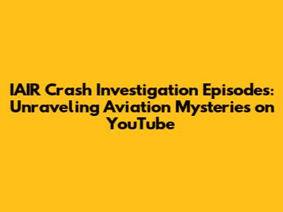 IAIR Crash Investigation Episodes: Unraveling Aviation Mysteries on YouTube