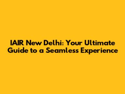 IAIR New Delhi: Your Ultimate Guide to a Seamless Experience