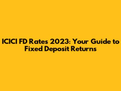 ICICI FD Rates 2023: Your Guide to Fixed Deposit Returns