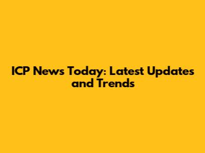 ICP News Today: Latest Updates and Trends