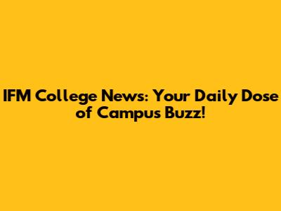IFM College News: Your Daily Dose of Campus Buzz!