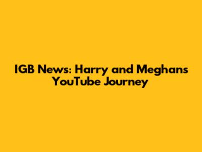 IGB News: Harry and Meghan's YouTube Journey