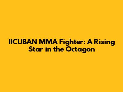 IICUBAN MMA Fighter: A Rising Star in the Octagon