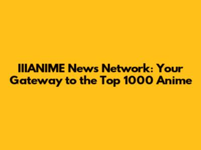 IIIANIME News Network: Your Gateway to the Top 1000 Anime