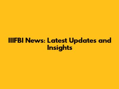 IIIFBI News: Latest Updates and Insights