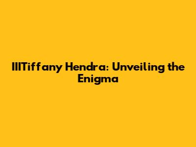 IIITiffany Hendra: Unveiling the Enigma