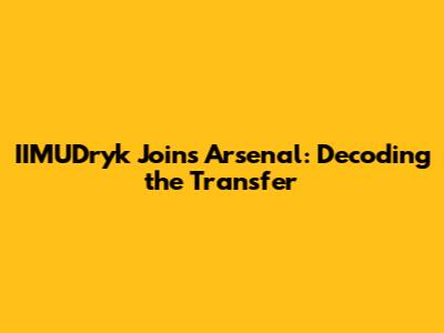 IIMUDryk Joins Arsenal: Decoding the Transfer