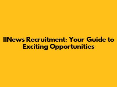 IINews Recruitment: Your Guide to Exciting Opportunities