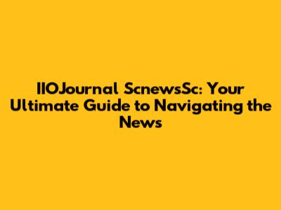 IIOJournal ScnewsSc: Your Ultimate Guide to Navigating the News