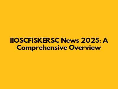 IIOSCFISKERSC News 2025: A Comprehensive Overview