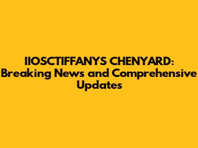 IIOSCTIFFANYS CHENYARD: Breaking News and Comprehensive Updates
