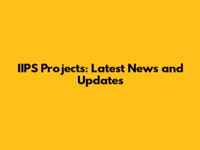 IIPS Projects: Latest News and Updates