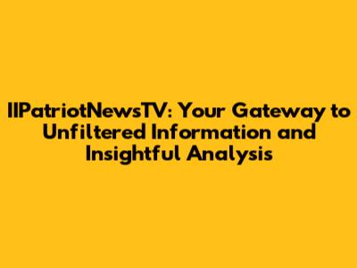 IIPatriotNewsTV: Your Gateway to Unfiltered Information and Insightful Analysis