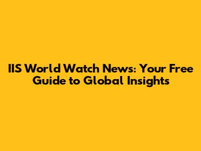 IIS World Watch News: Your Free Guide to Global Insights