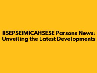 IISEPSEIMICAHSESE Parsons News: Unveiling the Latest Developments