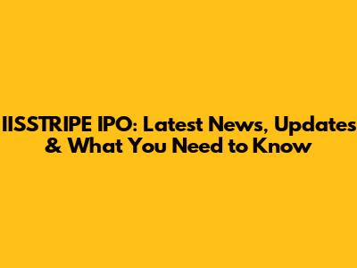 IISSTRIPE IPO: Latest News, Updates & What You Need to Know
