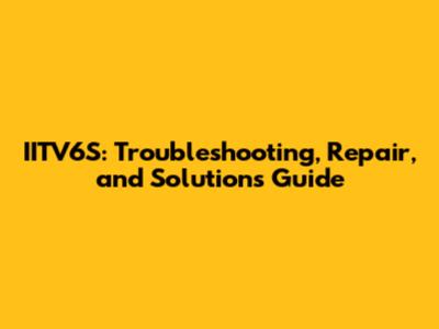 IITV6S: Troubleshooting, Repair, and Solutions Guide