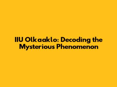IIU Olkaaklo: Decoding the Mysterious Phenomenon