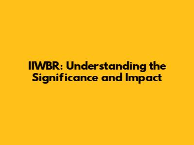 IIWBR: Understanding the Significance and Impact