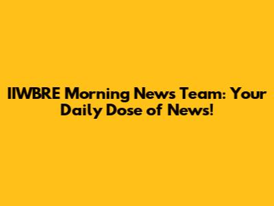 IIWBRE Morning News Team: Your Daily Dose of News!