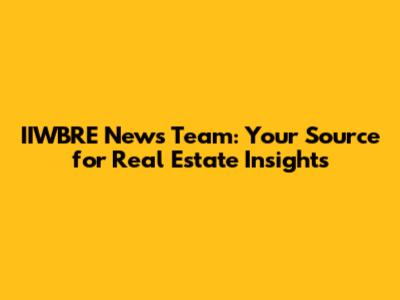 IIWBRE News Team: Your Source for Real Estate Insights