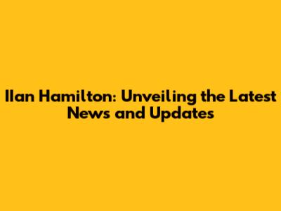 IIan Hamilton: Unveiling the Latest News and Updates