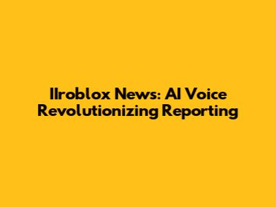 IIroblox News: AI Voice Revolutionizing Reporting