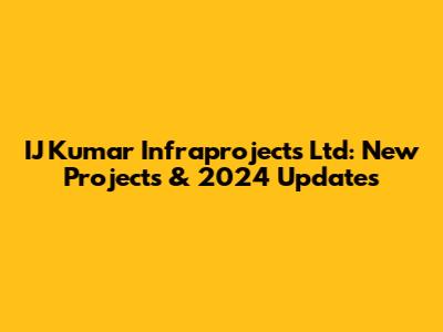 IJ Kumar Infraprojects Ltd: New Projects & 2024 Updates