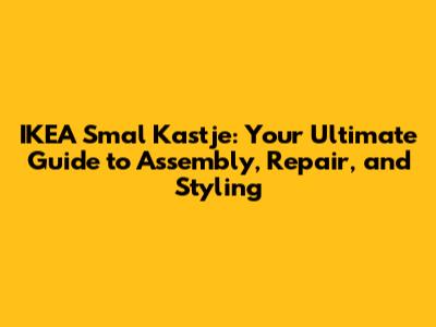 IKEA Smal Kastje: Your Ultimate Guide to Assembly, Repair, and Styling