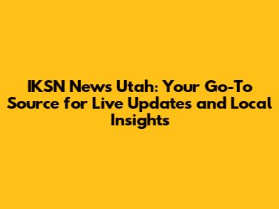 IKSN News Utah: Your Go-To Source for Live Updates and Local Insights