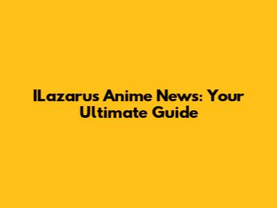 ILazarus Anime News: Your Ultimate Guide