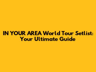 IN YOUR AREA World Tour Setlist: Your Ultimate Guide