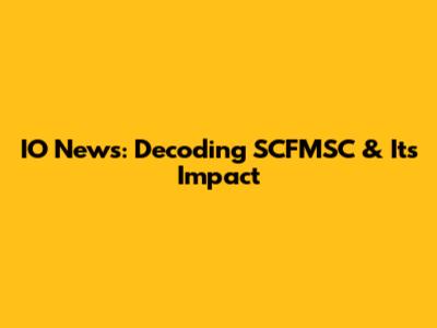 IO News: Decoding SCFMSC & Its Impact